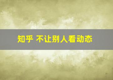 知乎 不让别人看动态